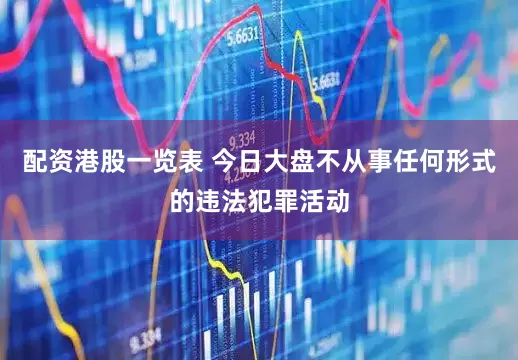 配资港股一览表 今日大盘不从事任何形式的违法犯罪活动