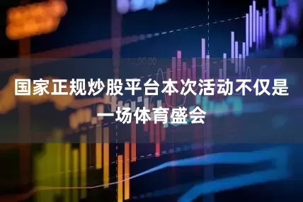 国家正规炒股平台本次活动不仅是一场体育盛会
