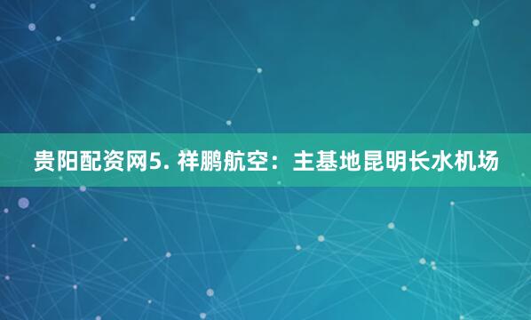 贵阳配资网5. 祥鹏航空：主基地昆明长水机场