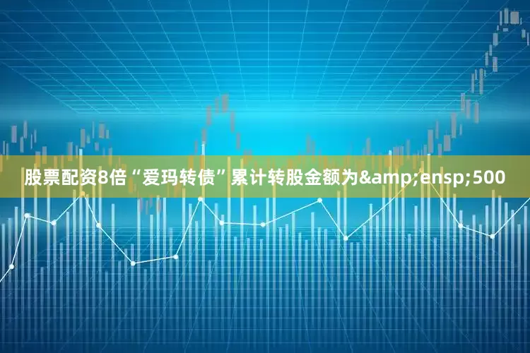 股票配资8倍“爱玛转债”累计转股金额为 500