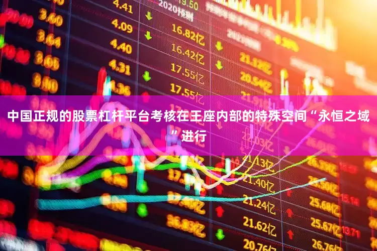 中国正规的股票杠杆平台考核在王座内部的特殊空间“永恒之域”进行