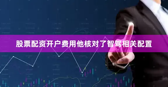 股票配资开户费用他核对了智驾相关配置