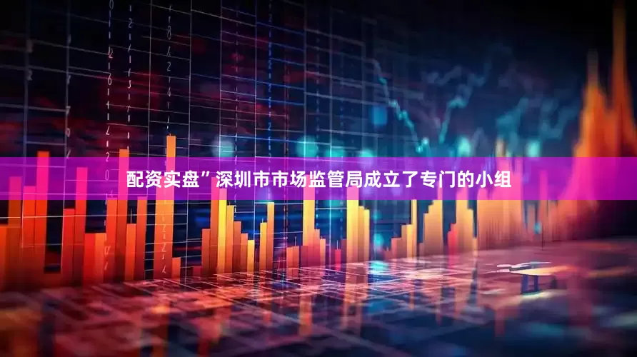 配资实盘”深圳市市场监管局成立了专门的小组