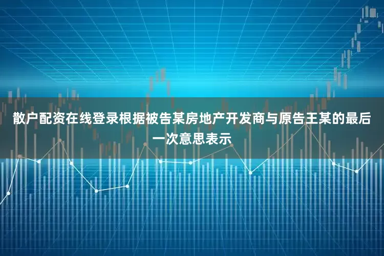 散户配资在线登录根据被告某房地产开发商与原告王某的最后一次意思表示
