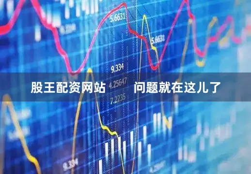 股王配资网站        问题就在这儿了