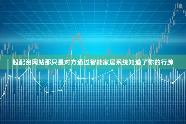 股配资网站那只是对方通过智能家居系统知道了你的行踪