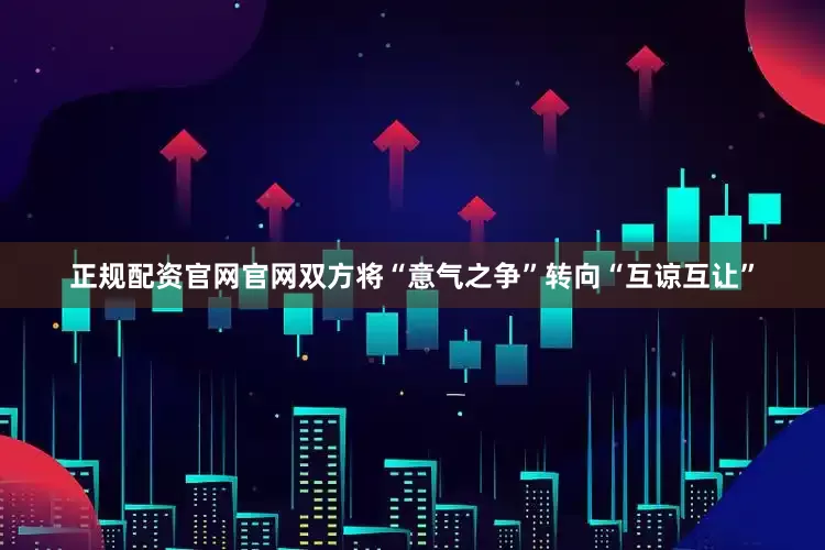 正规配资官网官网双方将“意气之争”转向“互谅互让”
