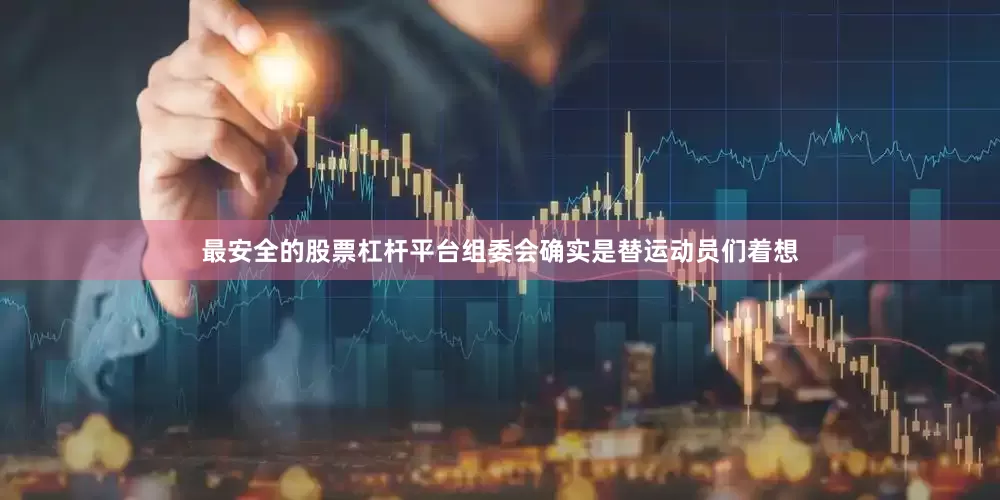 最安全的股票杠杆平台组委会确实是替运动员们着想