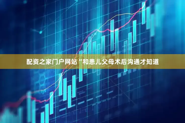 配资之家门户网站“和患儿父母术后沟通才知道