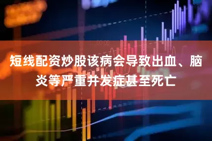 短线配资炒股该病会导致出血、脑炎等严重并发症甚至死亡