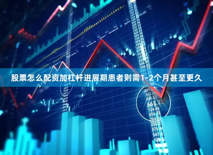 股票怎么配资加杠杆进展期患者则需1-2个月甚至更久