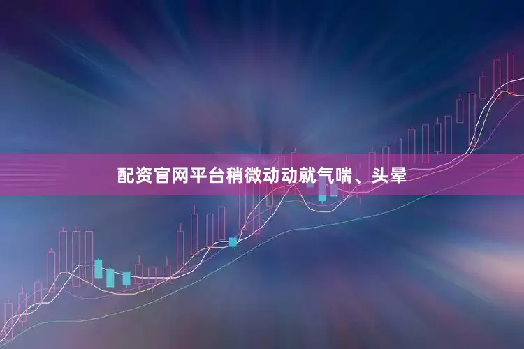 配资官网平台稍微动动就气喘、头晕