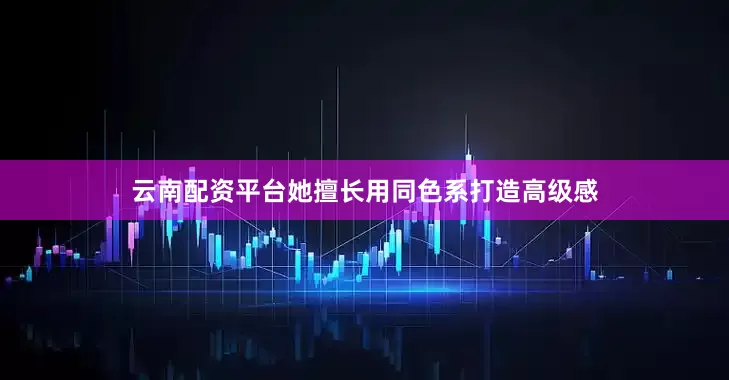 云南配资平台她擅长用同色系打造高级感