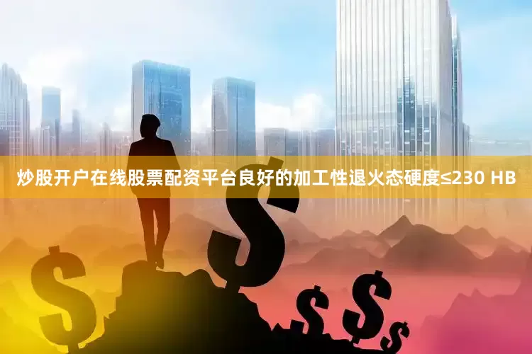 炒股开户在线股票配资平台良好的加工性退火态硬度≤230 HB