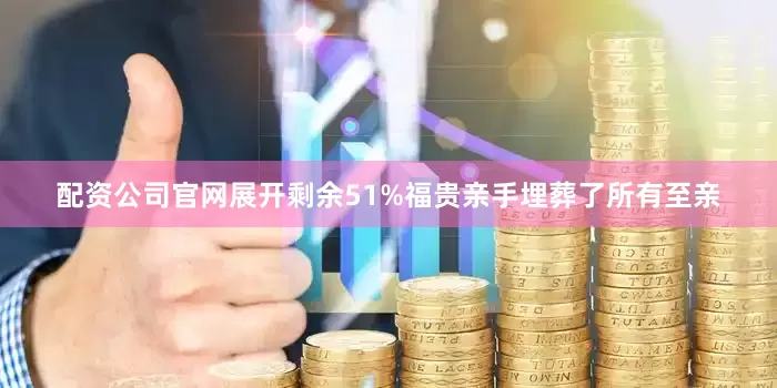 配资公司官网展开剩余51%福贵亲手埋葬了所有至亲