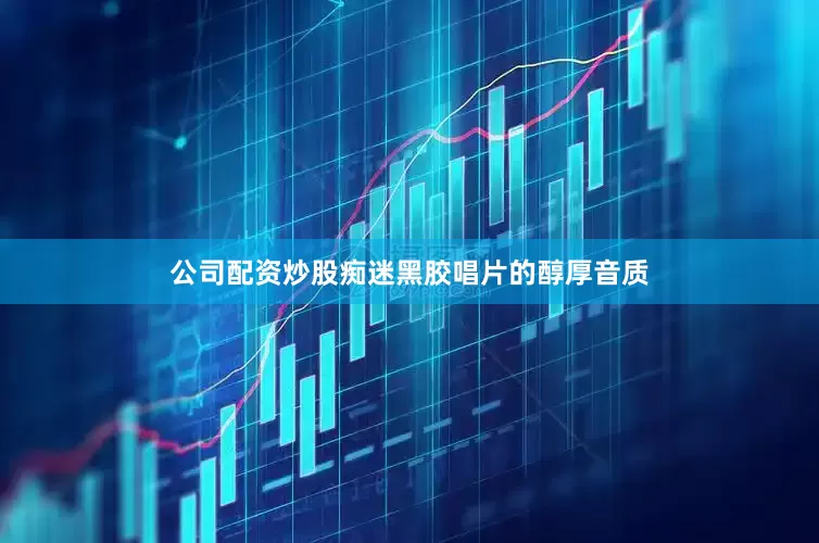 公司配资炒股痴迷黑胶唱片的醇厚音质
