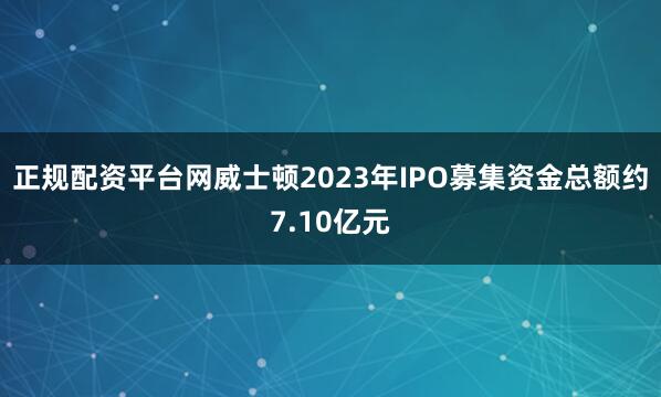 正规配资平台网威士顿2023年IPO募集资金总额约7.10亿元