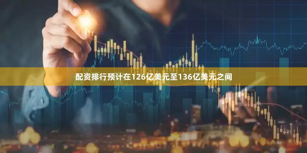 配资排行预计在126亿美元至136亿美元之间