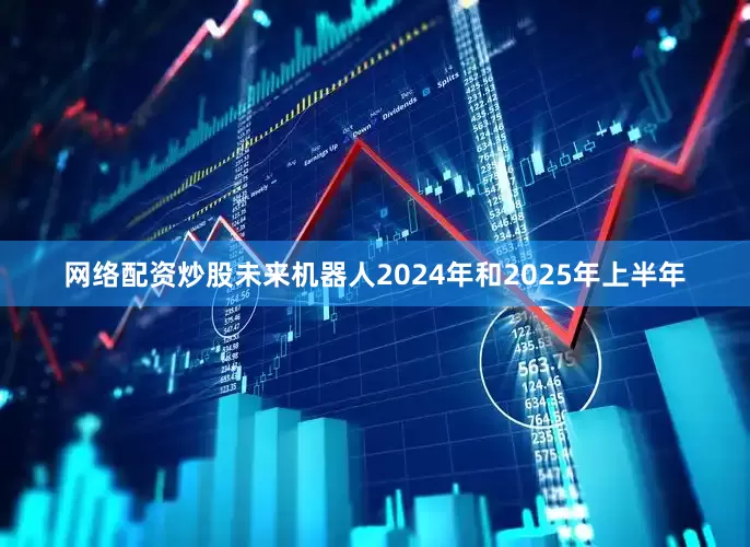 网络配资炒股未来机器人2024年和2025年上半年