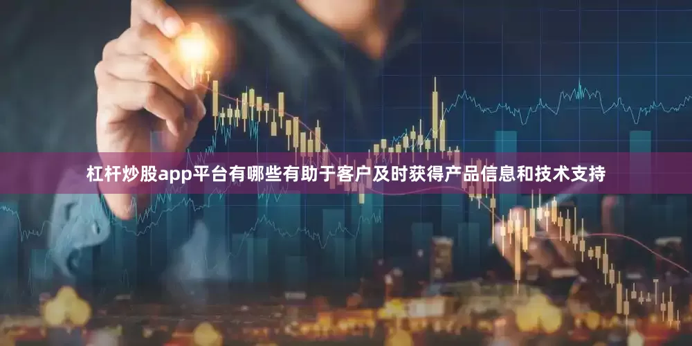 杠杆炒股app平台有哪些有助于客户及时获得产品信息和技术支持