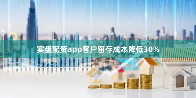 实盘配资app客户留存成本降低30%