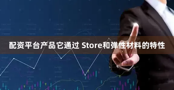 配资平台产品它通过 Store和弹性材料的特性
