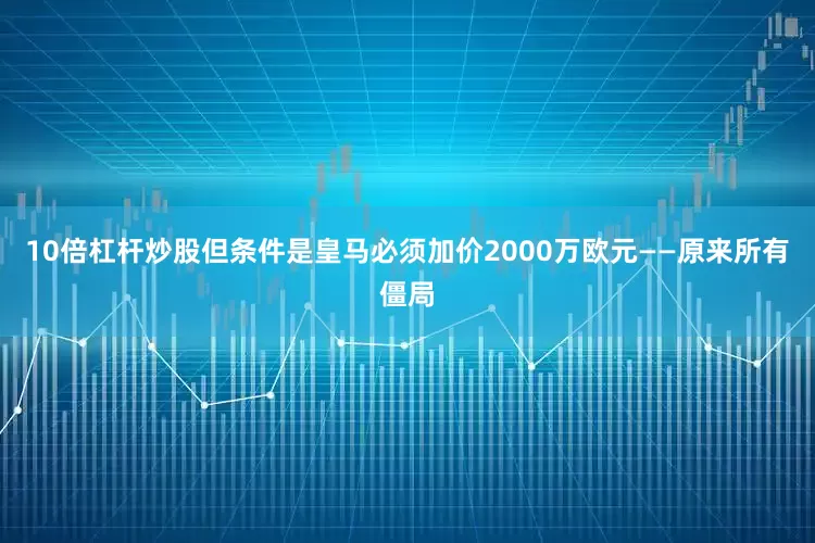10倍杠杆炒股但条件是皇马必须加价2000万欧元——原来所有僵局