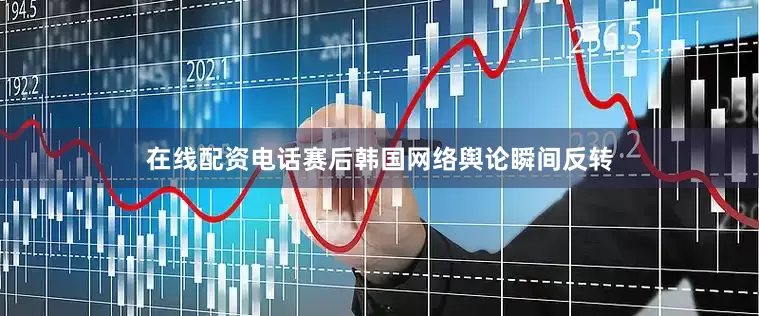 在线配资电话赛后韩国网络舆论瞬间反转