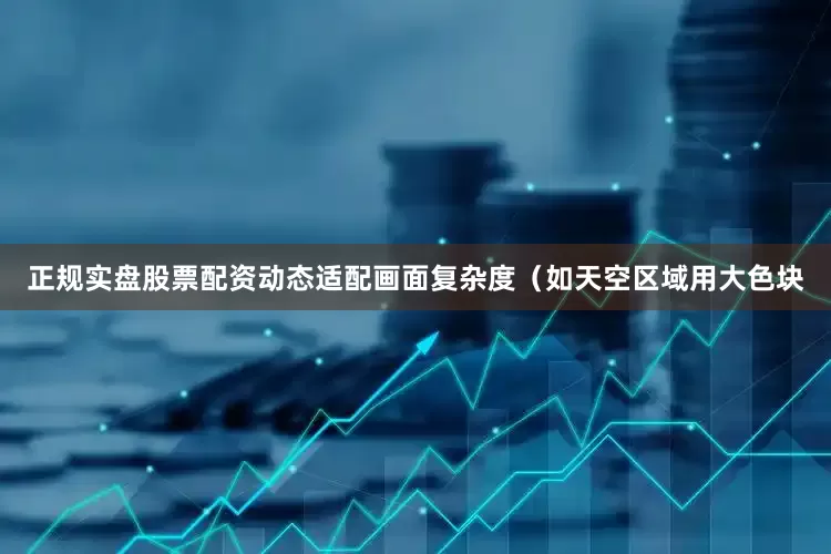 正规实盘股票配资动态适配画面复杂度（如天空区域用大色块