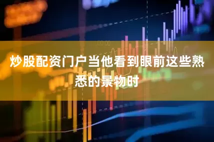 炒股配资门户当他看到眼前这些熟悉的景物时
