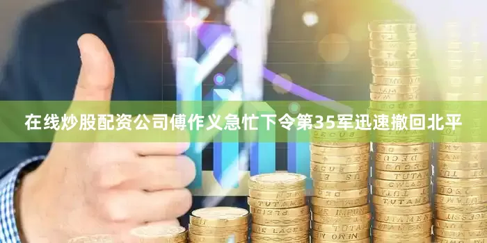 在线炒股配资公司傅作义急忙下令第35军迅速撤回北平