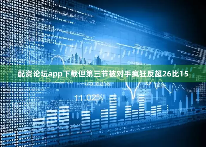配资论坛app下载但第三节被对手疯狂反超26比15