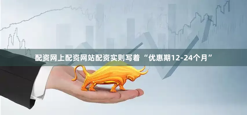 配资网上配资网站配资实则写着 “优惠期12-24个月”
