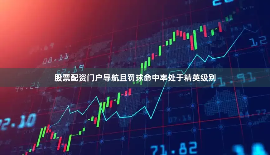 股票配资门户导航且罚球命中率处于精英级别