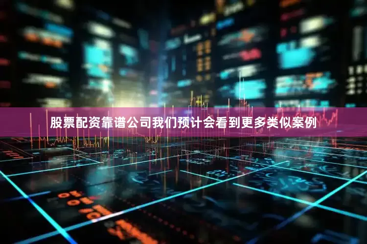 股票配资靠谱公司我们预计会看到更多类似案例