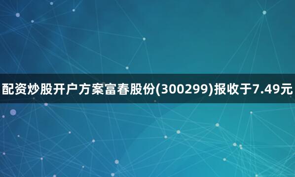 配资炒股开户方案富春股份(300299)报收于7.49元