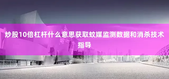炒股10倍杠杆什么意思获取蚊媒监测数据和消杀技术指导