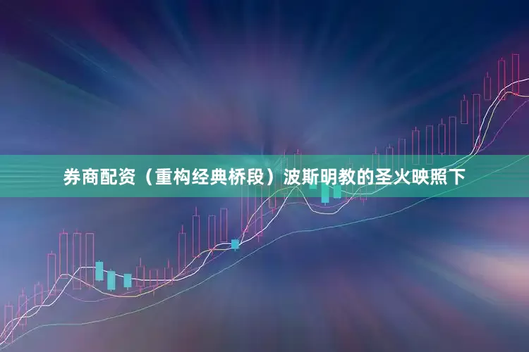 券商配资（重构经典桥段）波斯明教的圣火映照下
