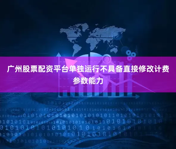 广州股票配资平台单独运行不具备直接修改计费参数能力