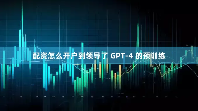 配资怎么开户到领导了 GPT-4 的预训练