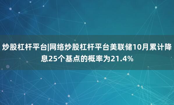 炒股杠杆平台|网络炒股杠杆平台美联储10月累计降息25个基点的概率为21.4%
