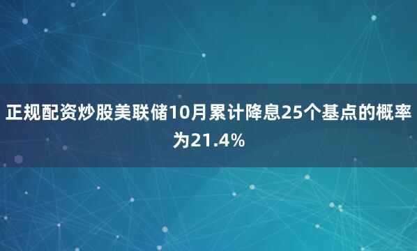 正规配资炒股美联储10月累计降息25个基点的概率为21.4%
