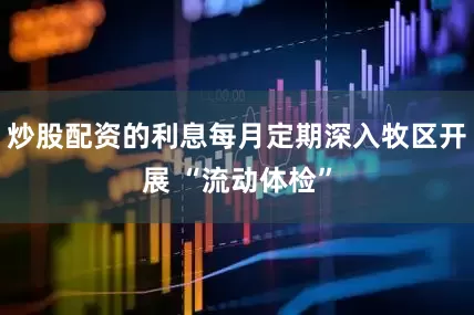 炒股配资的利息每月定期深入牧区开展 “流动体检”