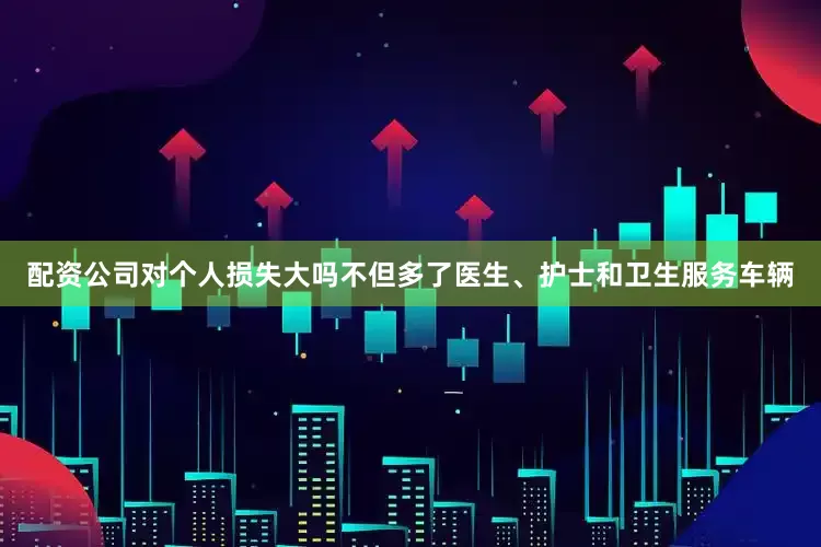 配资公司对个人损失大吗不但多了医生、护士和卫生服务车辆