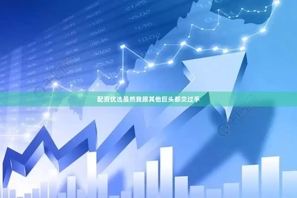 配资优选虽然我跟其他巨头都交过手
