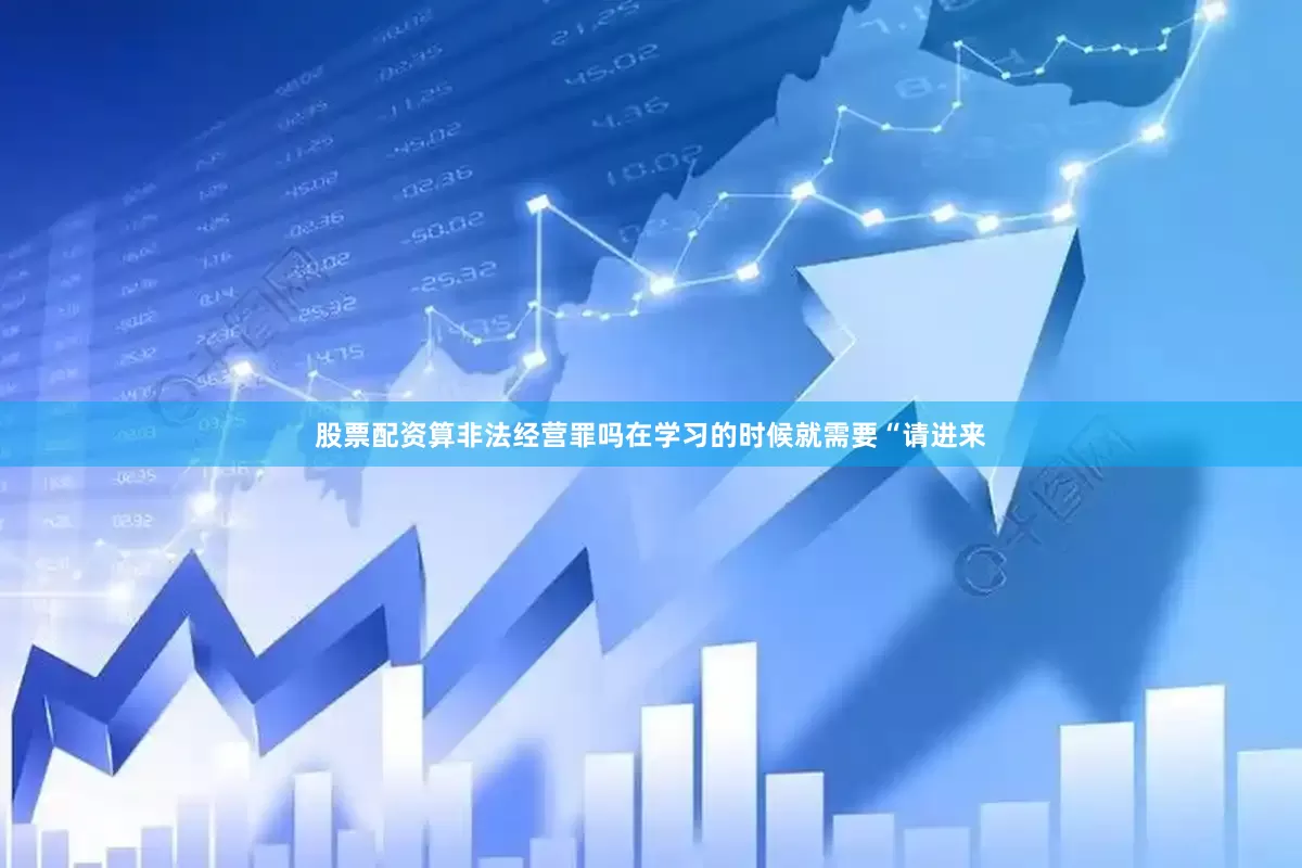股票配资算非法经营罪吗在学习的时候就需要“请进来