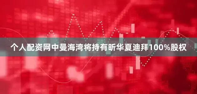 个人配资网中曼海湾将持有昕华夏迪拜100%股权