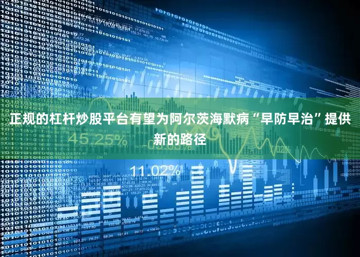 正规的杠杆炒股平台有望为阿尔茨海默病“早防早治”提供新的路径