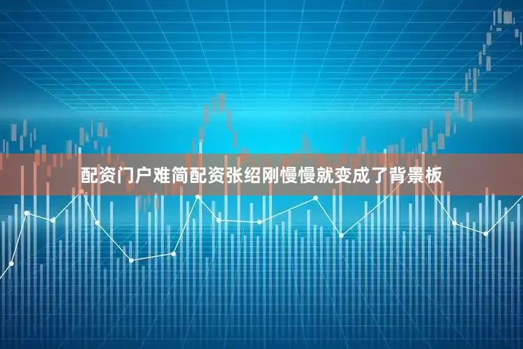 配资门户难简配资张绍刚慢慢就变成了背景板