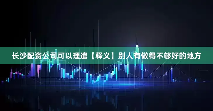 长沙配资公司可以理遣【释义】别人有做得不够好的地方